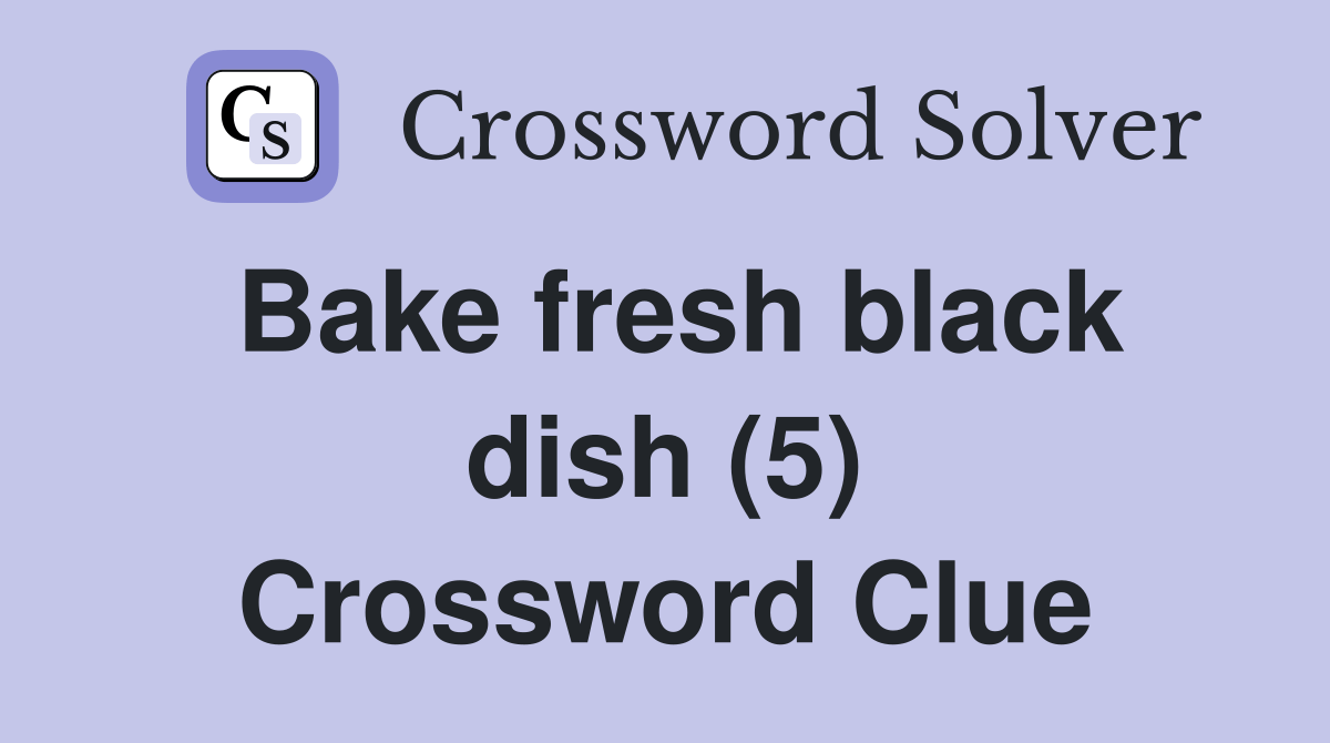 Bake fresh black dish (5) Crossword Clue Answers Crossword Solver